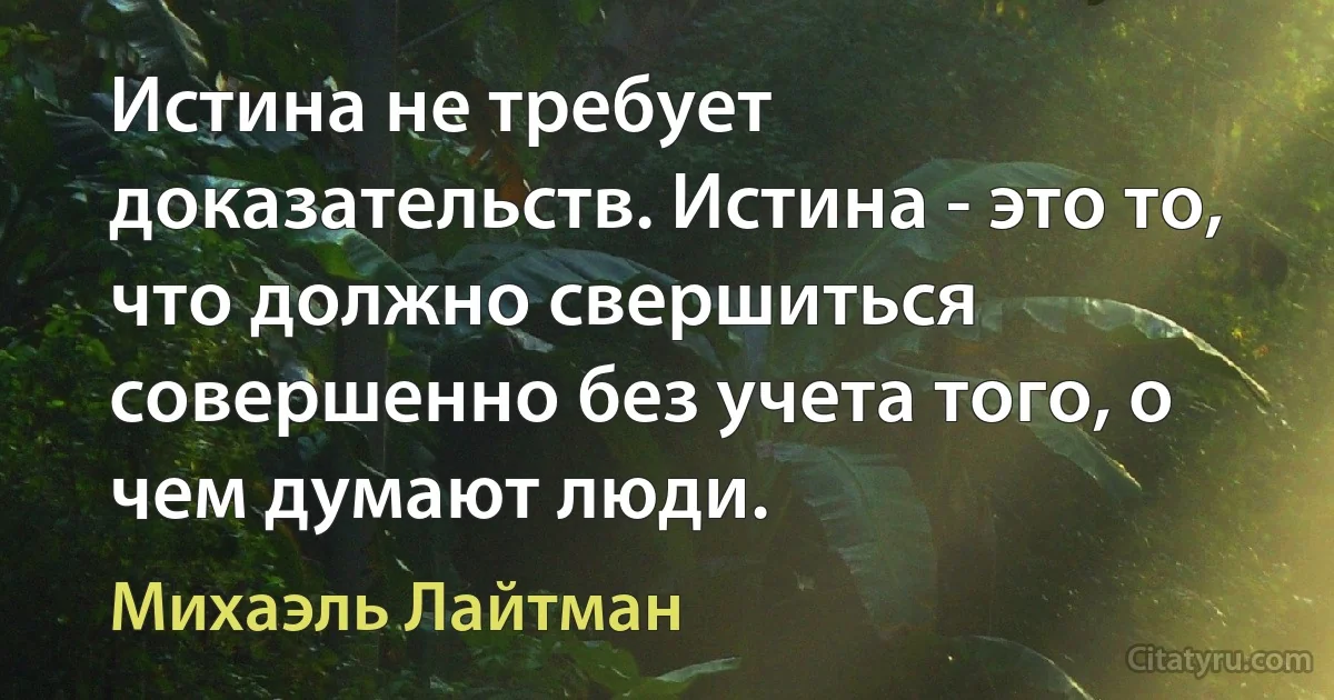 Истина не требует доказательств. Истина - это то, что должно свершиться совершенно без учета того, о чем думают люди. (Михаэль Лайтман)