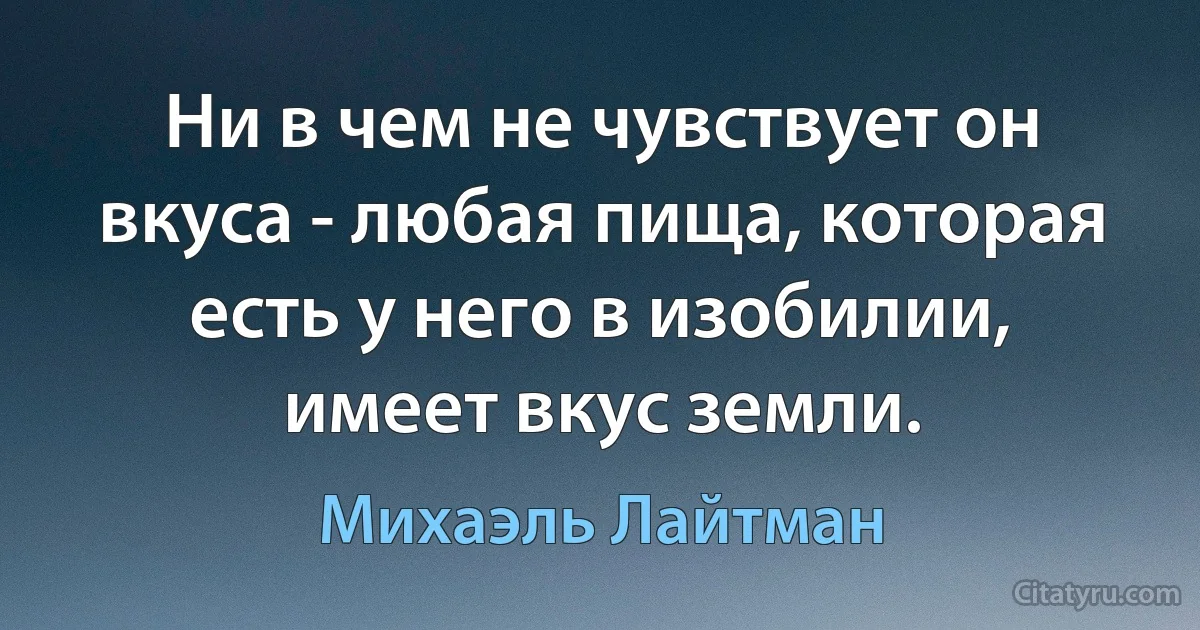 Ни в чем не чувствует он вкуса - любая пища, которая есть у него в изобилии, имеет вкус земли. (Михаэль Лайтман)