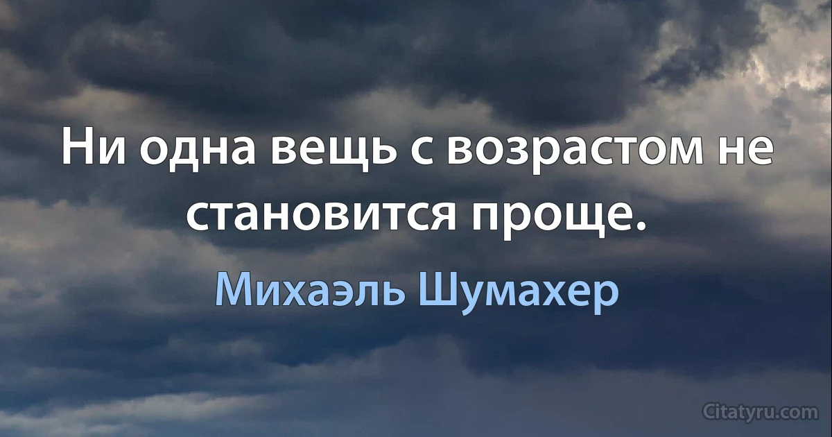 Ни одна вещь с возрастом не становится проще. (Михаэль Шумахер)