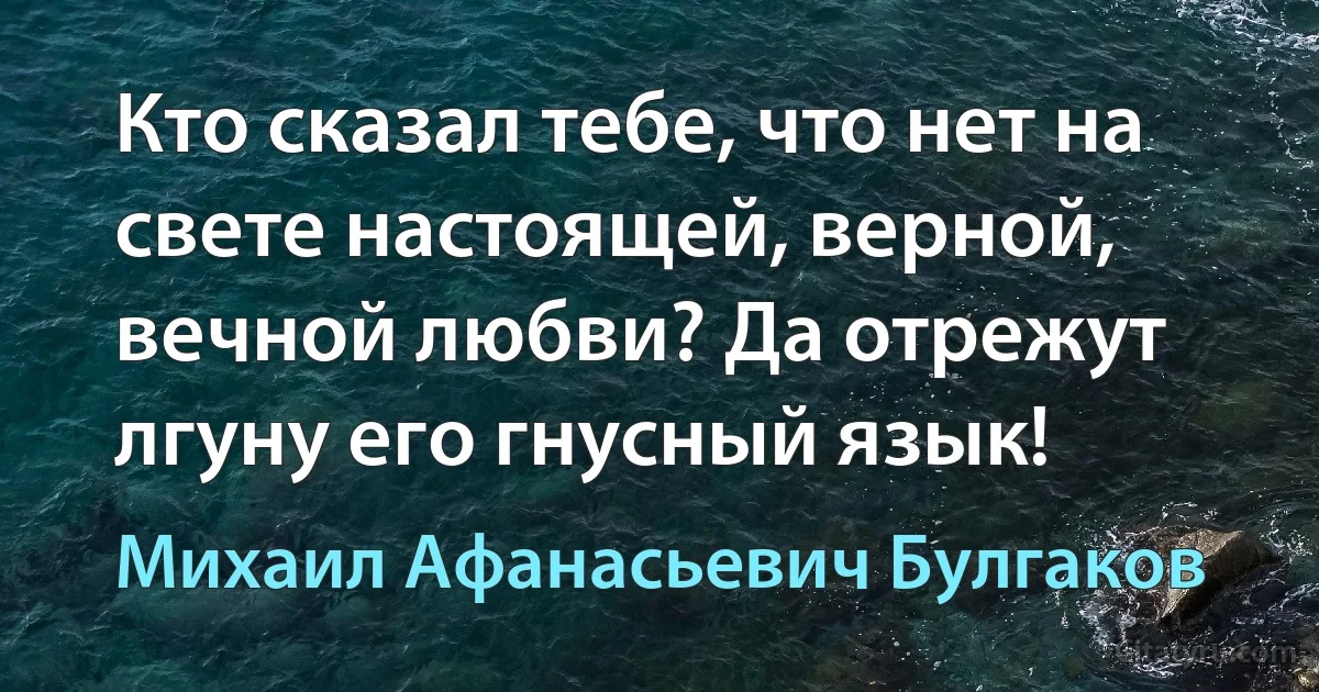 Кто сказал тебе, что нет на свете настоящей, верной, вечной любви? Да отрежут лгуну его гнусный язык! (Михаил Афанасьевич Булгаков)