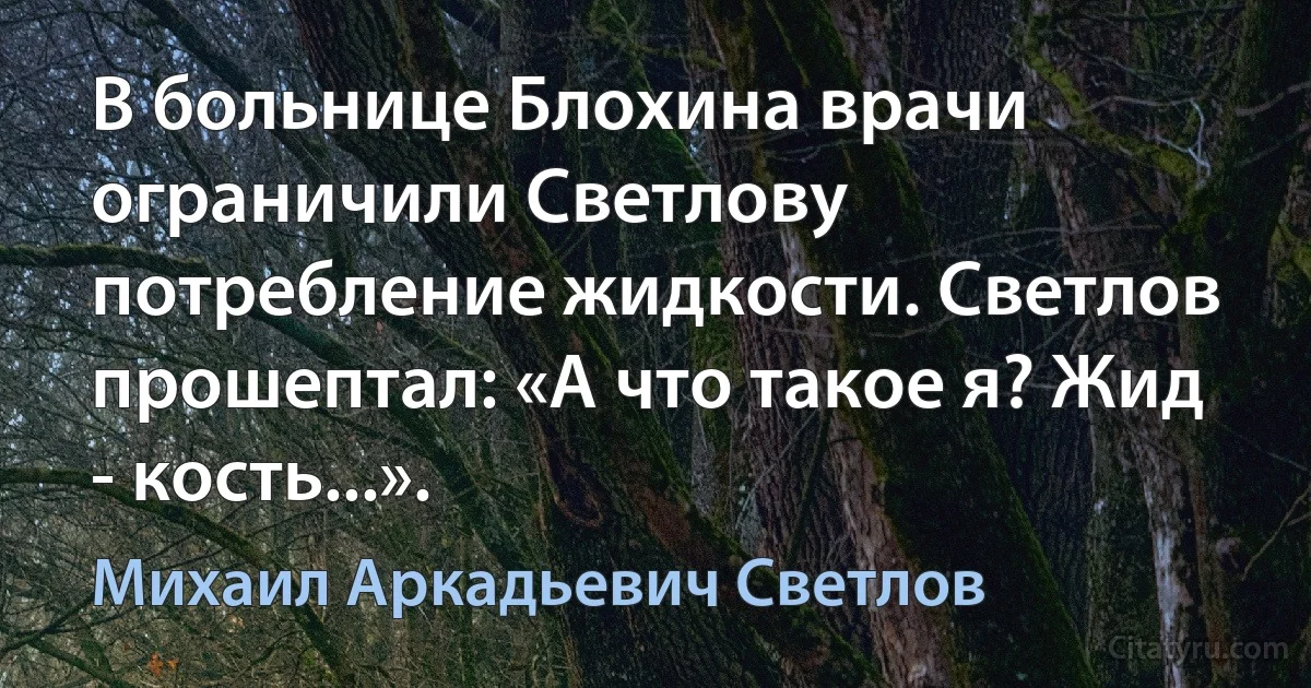 В больнице Блохина врачи ограничили Светлову потребление жидкости. Светлов прошептал: «А что такое я? Жид - кость...». (Михаил Аркадьевич Светлов)