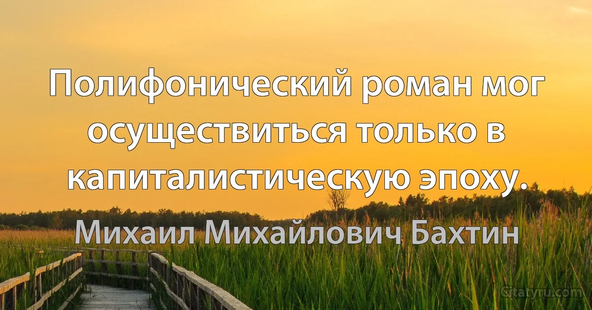 Полифонический роман мог осуществиться только в капиталистическую эпоху. (Михаил Михайлович Бахтин)