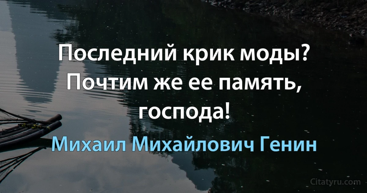 Последний крик моды? Почтим же ее память, господа! (Михаил Михайлович Генин)