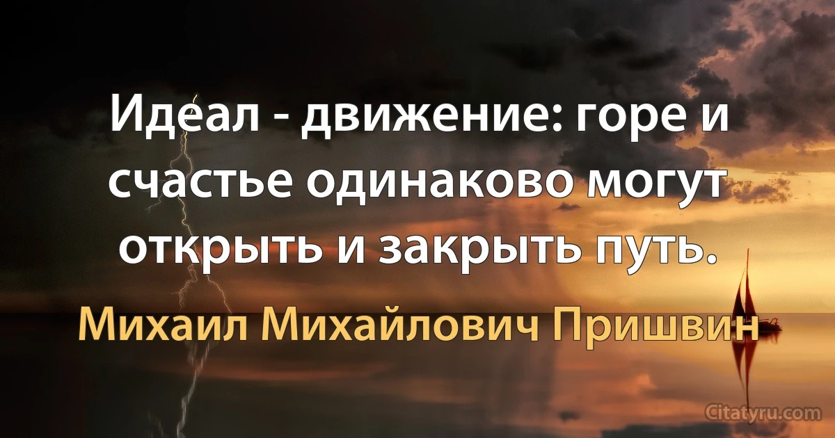 Идеал - движение: горе и счастье одинаково могут открыть и закрыть путь. (Михаил Михайлович Пришвин)