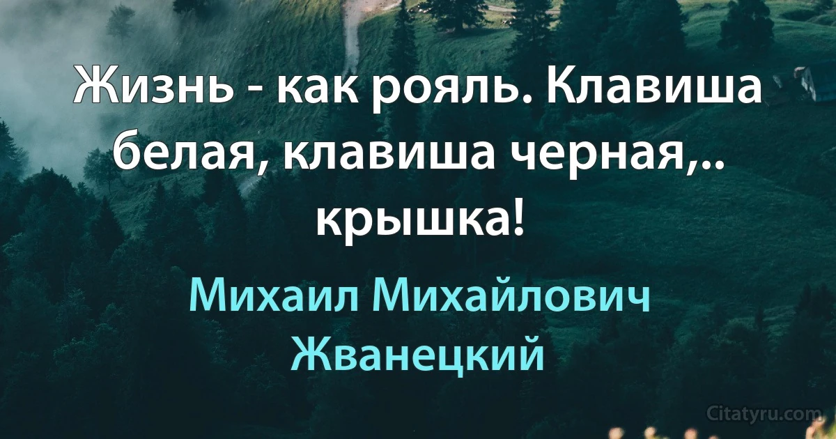 Жизнь - как рояль. Клавиша белая, клавиша черная,.. крышка! (Михаил Михайлович Жванецкий)