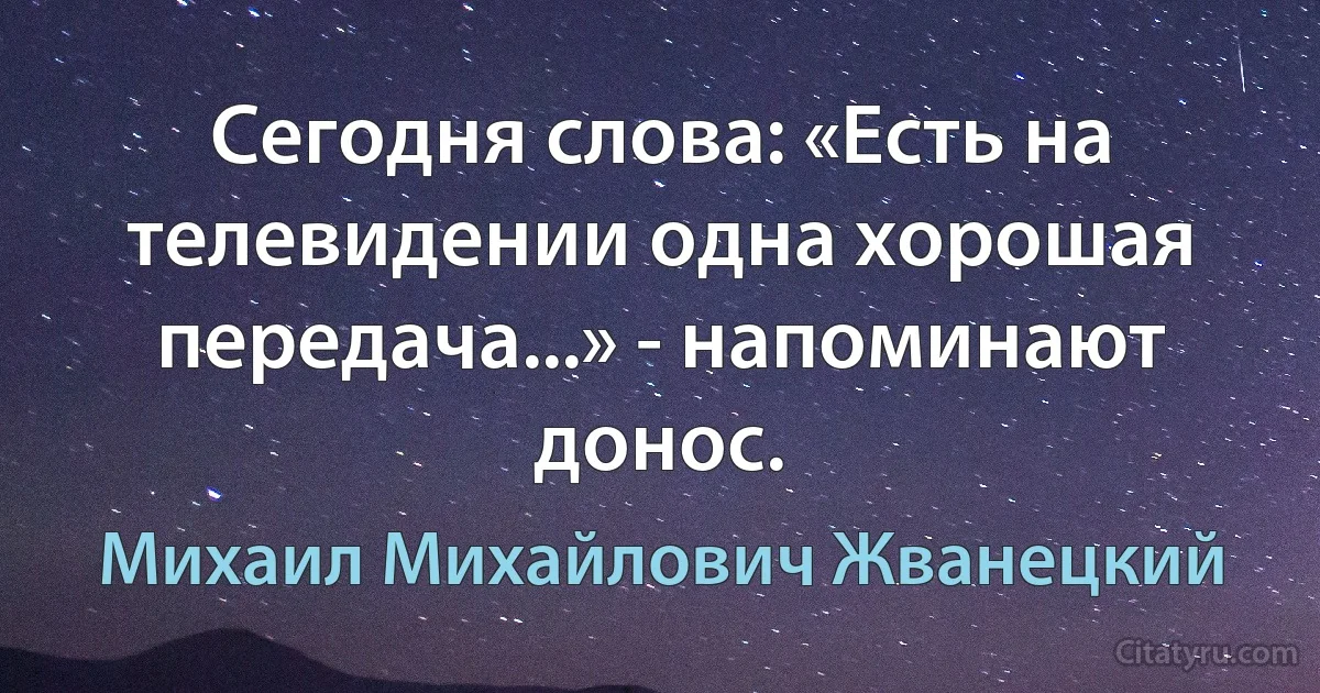 Сегодня слова: «Есть на телевидении одна хорошая передача...» - напоминают донос. (Михаил Михайлович Жванецкий)