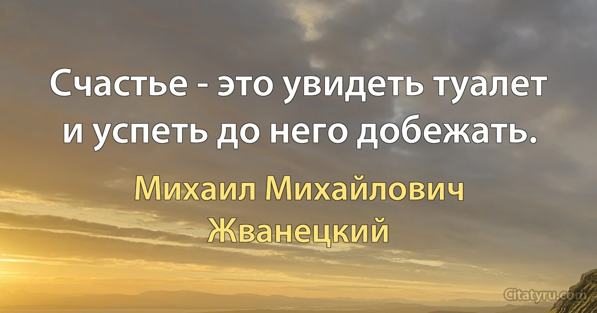 Счастье - это увидеть туалет и успеть до него добежать. (Михаил Михайлович Жванецкий)