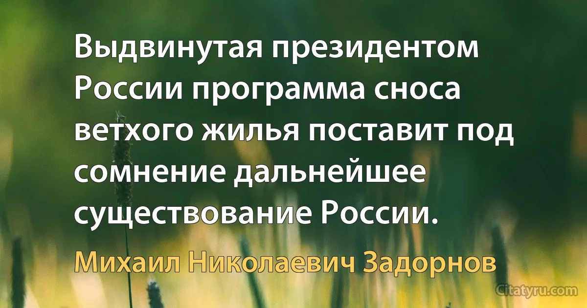 Выдвинутая президентом России программа сноса ветхого жилья поставит под сомнение дальнейшее существование России. (Михаил Николаевич Задорнов)