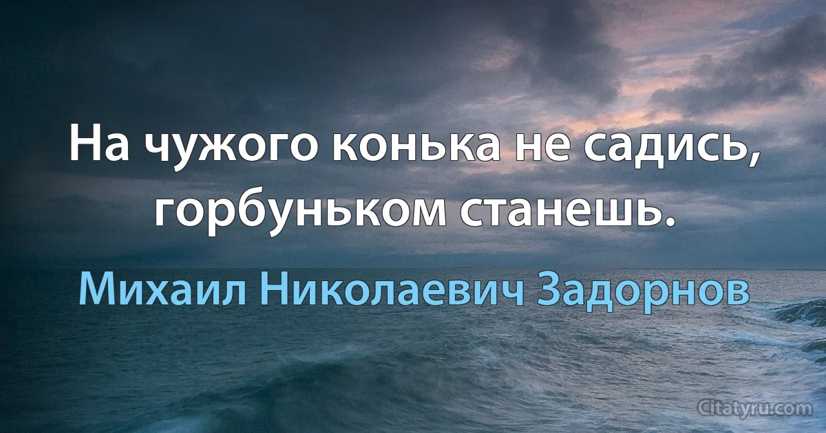 На чужого конька не садись, горбуньком станешь. (Михаил Николаевич Задорнов)