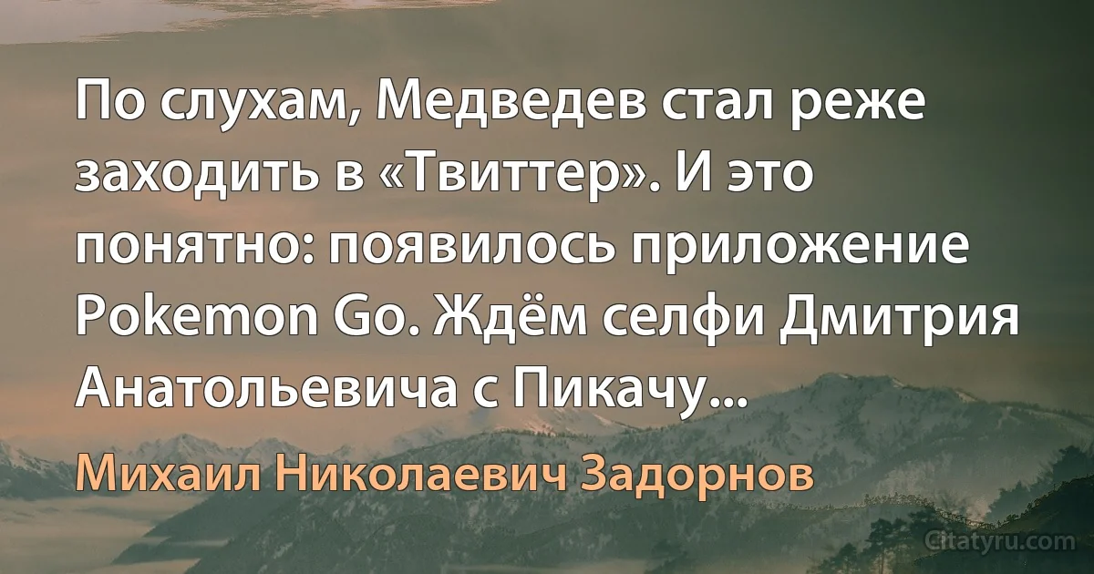 По слухам, Медведев стал реже заходить в «Твиттер». И это понятно: появилось приложение Pokemon Go. Ждём селфи Дмитрия Анатольевича с Пикачу... (Михаил Николаевич Задорнов)