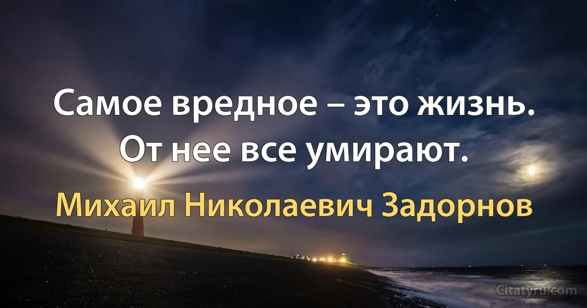 Самое вредное – это жизнь. От нее все умирают. (Михаил Николаевич Задорнов)