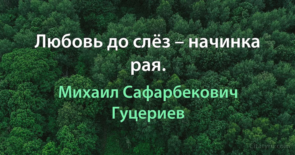 Любовь до слёз – начинка рая. (Михаил Сафарбекович Гуцериев)