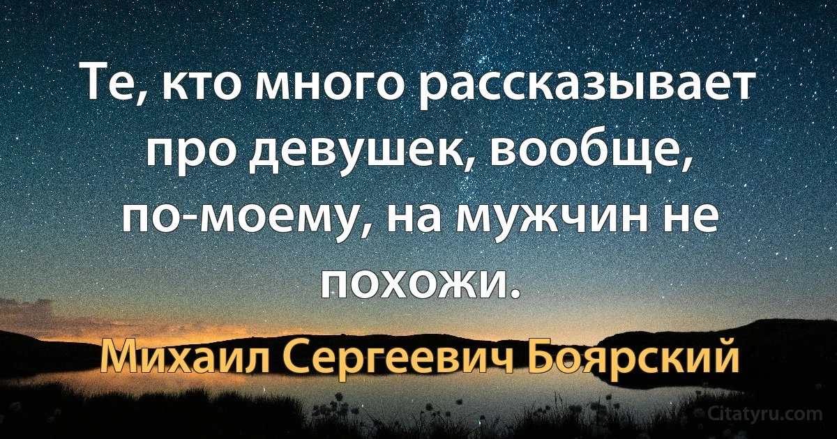 Те, кто много рассказывает про девушек, вообще, по-моему, на мужчин не похожи. (Михаил Сергеевич Боярский)