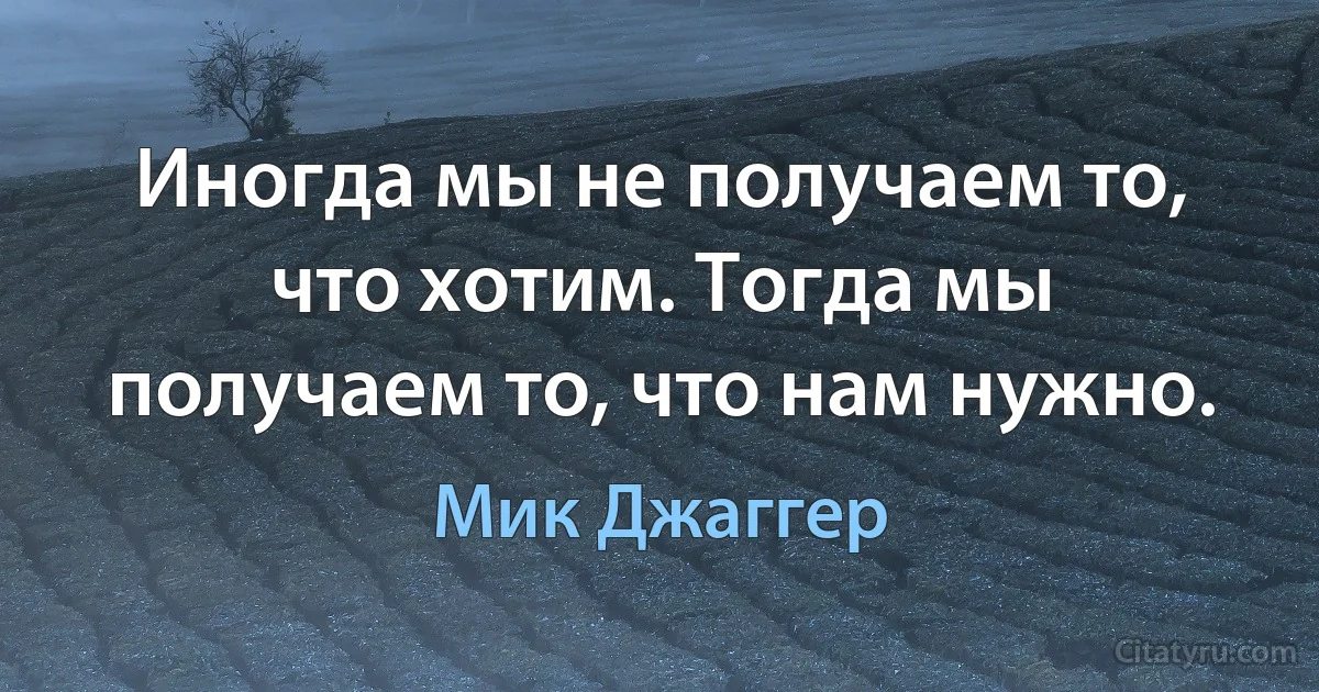 Иногда мы не получаем то, что хотим. Тогда мы получаем то, что нам нужно. (Мик Джаггер)