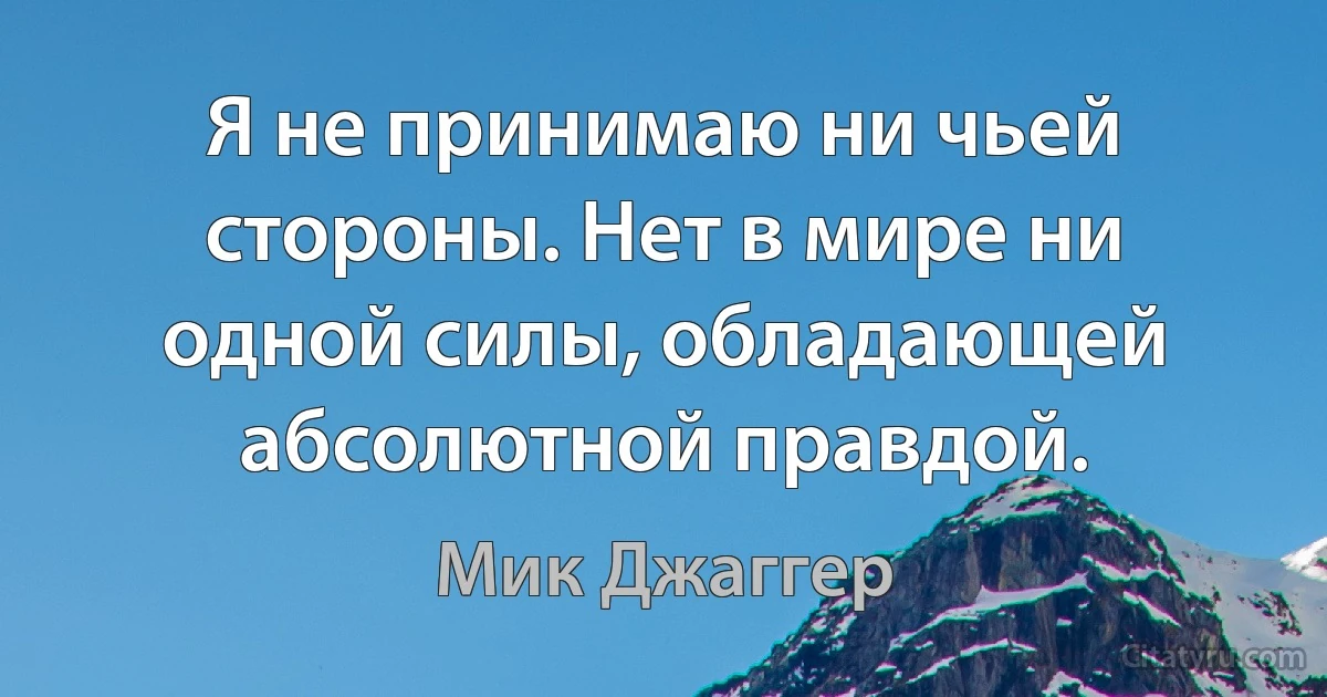 Я не принимаю ни чьей стороны. Нет в мире ни одной силы, обладающей абсолютной правдой. (Мик Джаггер)