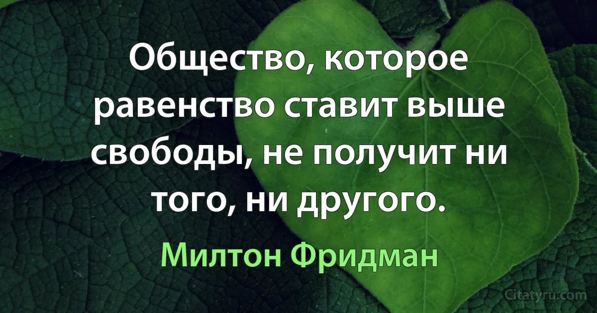 Общество, которое равенство ставит выше свободы, не получит ни того, ни другого. (Милтон Фридман)