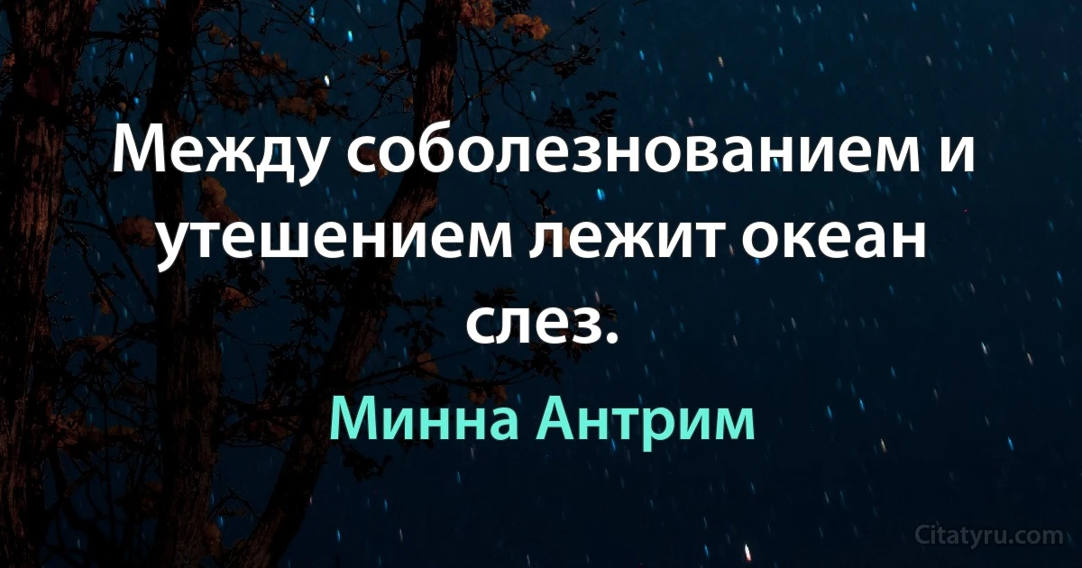 Между соболезнованием и утешением лежит океан слез. (Минна Антрим)