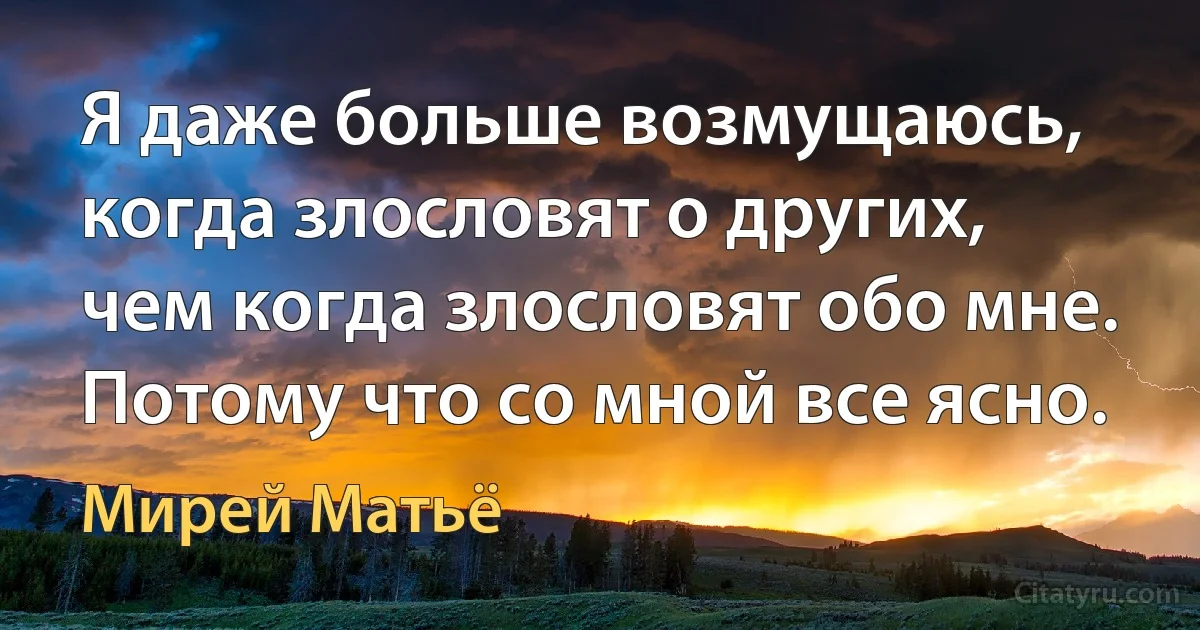 Я даже больше возмущаюсь, когда злословят о других, чем когда злословят обо мне. Потому что со мной все ясно. (Мирей Матьё)