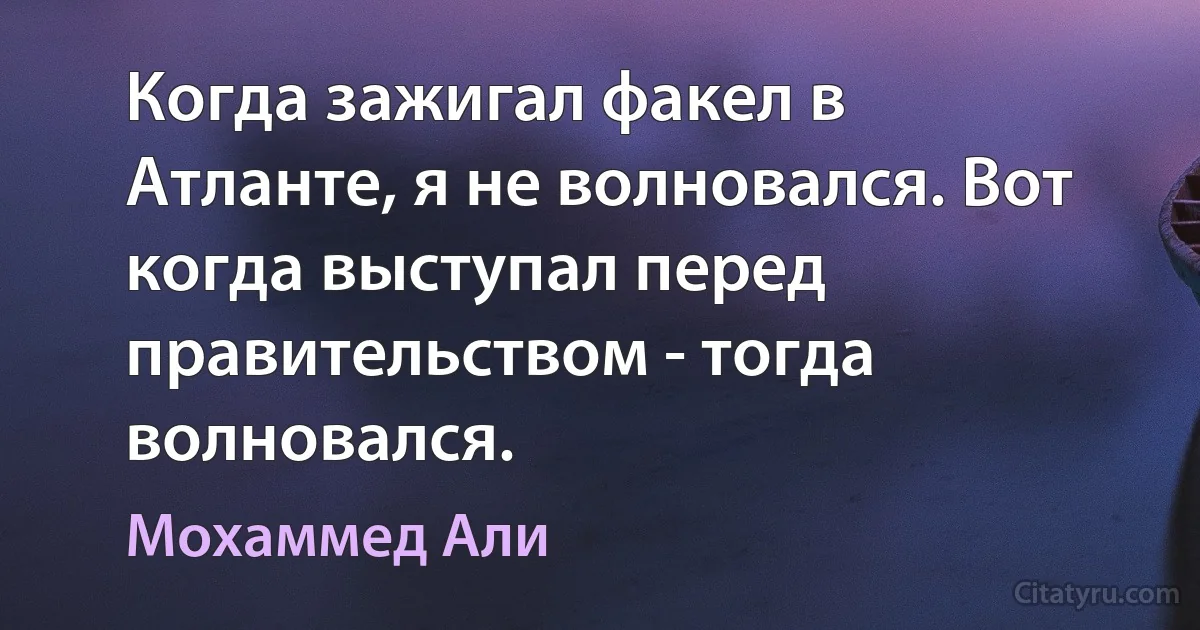 Когда зажигал факел в Атланте, я не волновался. Вот когда выступал перед правительством - тогда волновался. (Мохаммед Али)