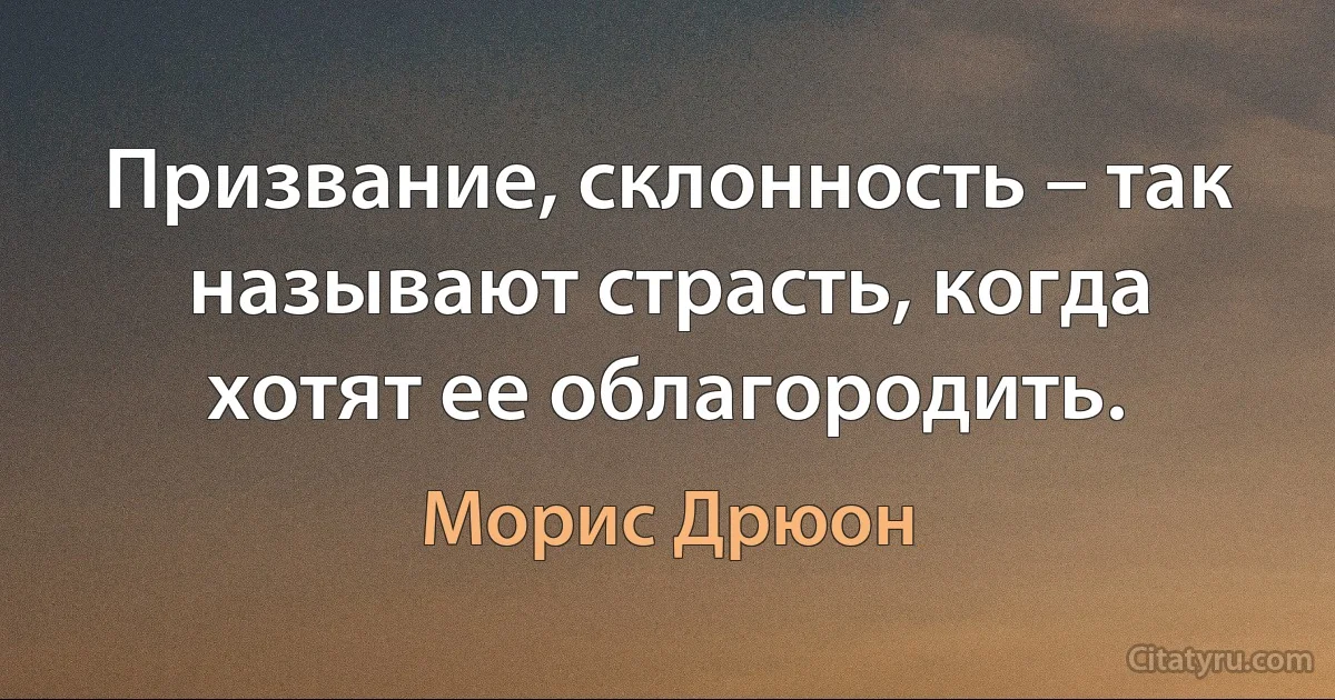 Призвание, склонность – так называют страсть, когда хотят ее облагородить. (Морис Дрюон)