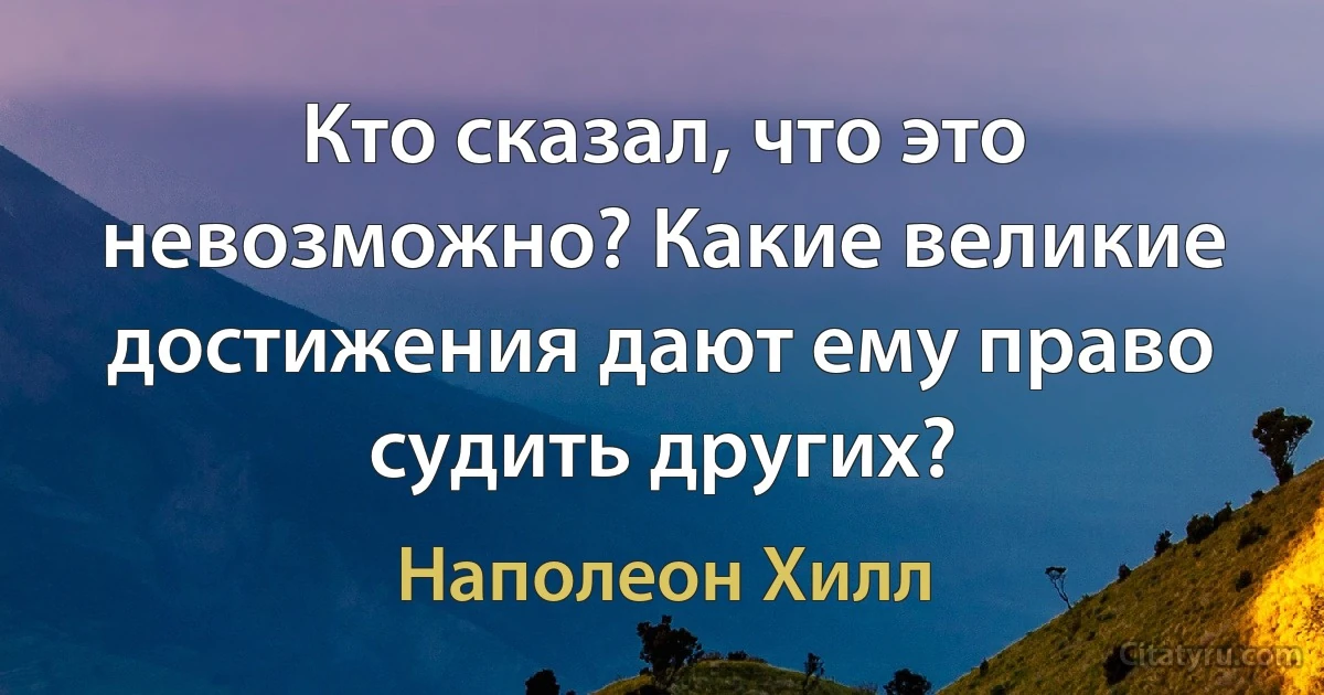 Кто сказал, что это невозможно? Какие великие достижения дают ему право судить других? (Наполеон Хилл)