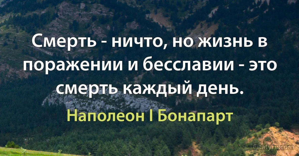 Смерть - ничто, но жизнь в поражении и бесславии - это смерть каждый день. (Наполеон I Бонапарт)