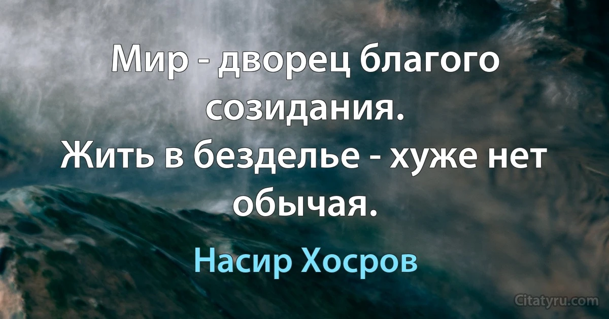 Мир - дворец благого созидания.
Жить в безделье - хуже нет обычая. (Насир Хосров)