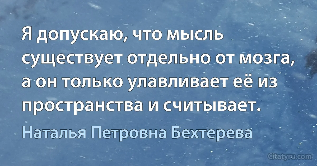 Я допускаю, что мысль существует отдельно от мозга, а он только улавливает её из пространства и считывает. (Наталья Петровна Бехтерева)