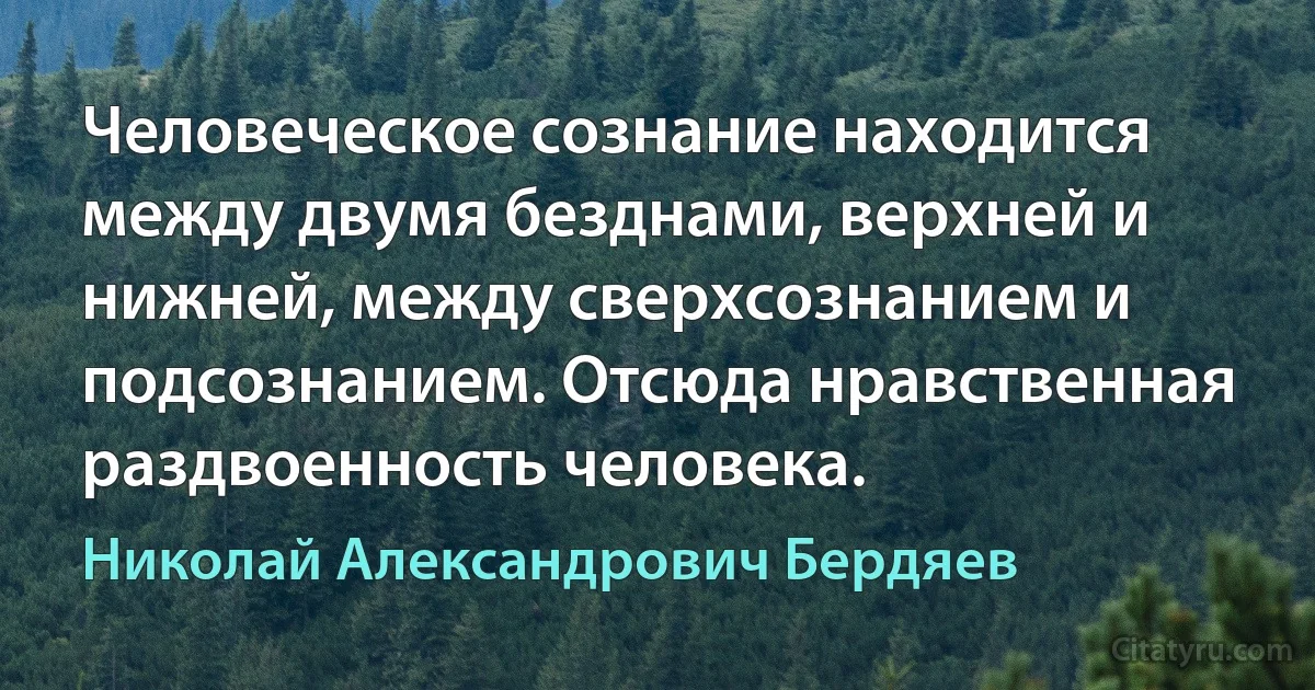 Человеческое сознание находится между двумя безднами, верхней и нижней, между сверхсознанием и подсознанием. Отсюда нравственная раздвоенность человека. (Николай Александрович Бердяев)