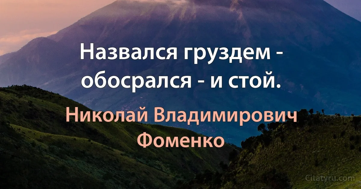 Назвался груздем - обосрался - и стой. (Николай Владимирович Фоменко)