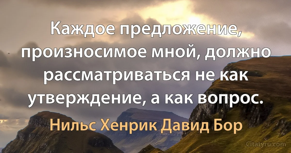 Каждое предложение, произносимое мной, должно рассматриваться не как утверждение, а как вопрос. (Нильс Хенрик Давид Бор)