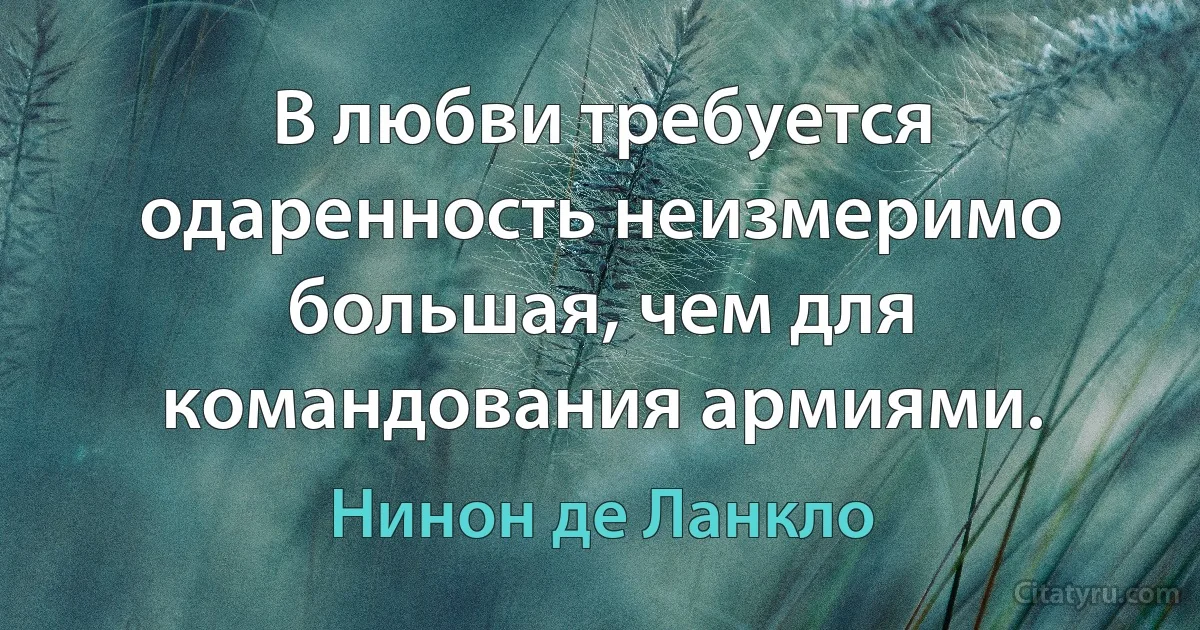 В любви требуется одаренность неизмеримо большая, чем для командования армиями. (Нинон де Ланкло)