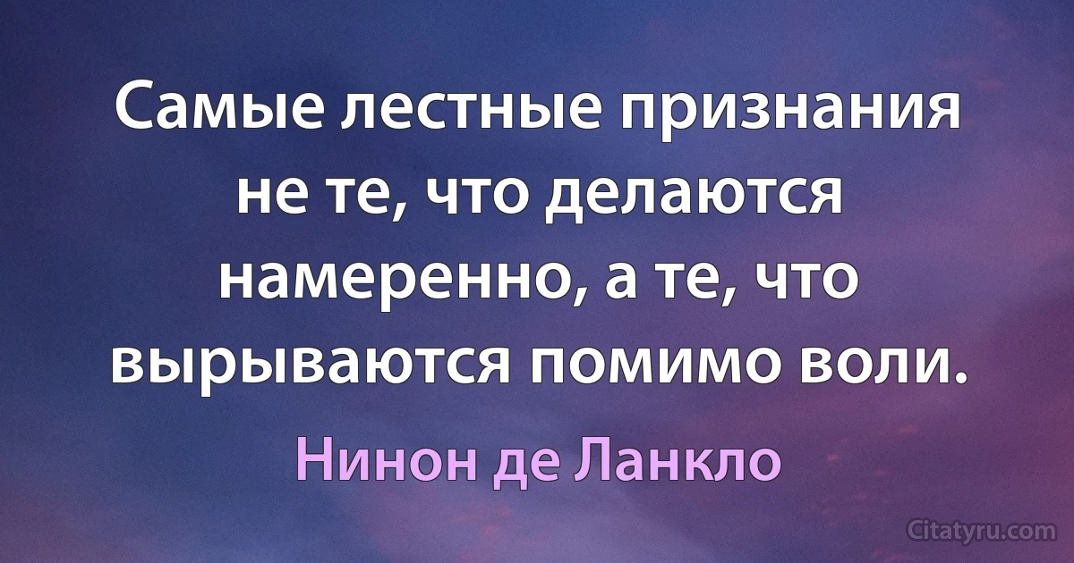 Самые лестные признания не те, что делаются намеренно, а те, что вырываются помимо воли. (Нинон де Ланкло)