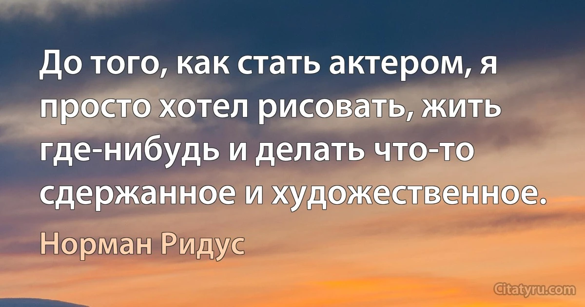 До того, как стать актером, я просто хотел рисовать, жить где-нибудь и делать что-то сдержанное и художественное. (Норман Ридус)