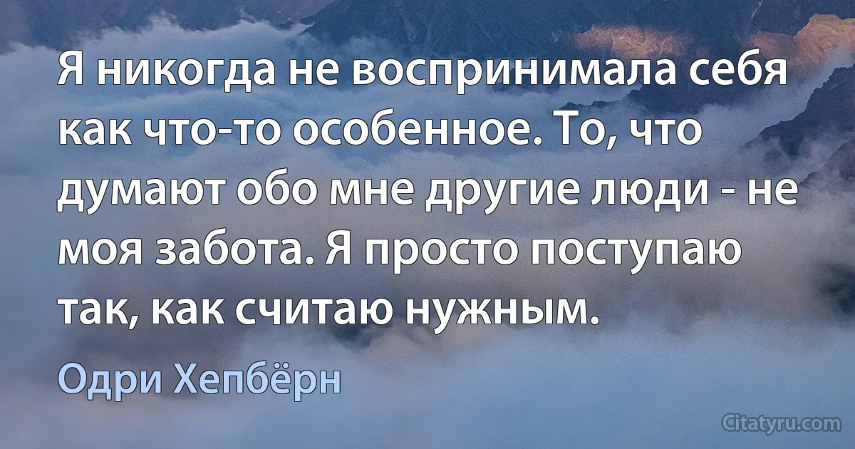 Я никогда не воспринимала себя как что-то особенное. То, что думают обо мне другие люди - не моя забота. Я просто поступаю так, как считаю нужным. (Одри Хепбёрн)