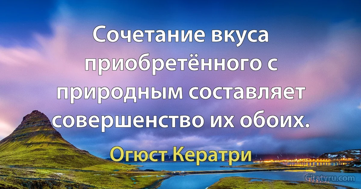 Сочетание вкуса приобретённого с природным составляет совершенство их обоих. (Огюст Кератри)