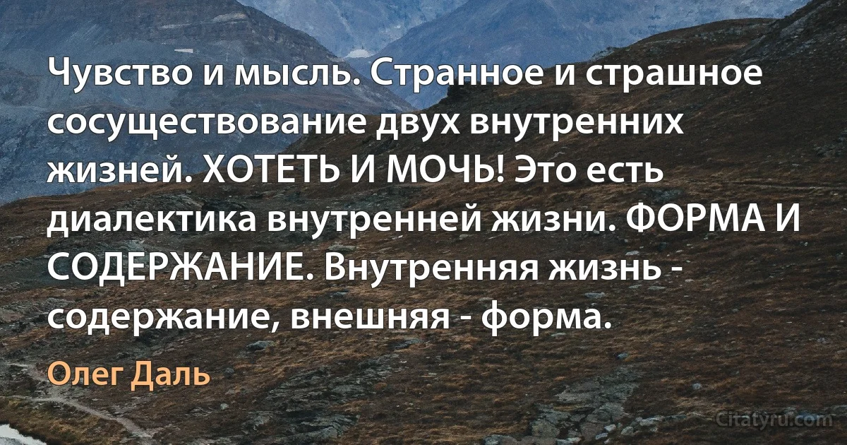 Чувство и мысль. Странное и страшное сосуществование двух внутренних жизней. ХОТЕТЬ И МОЧЬ! Это есть диалектика внутренней жизни. ФОРМА И СОДЕРЖАНИЕ. Внутренняя жизнь - содержание, внешняя - форма. (Олег Даль)