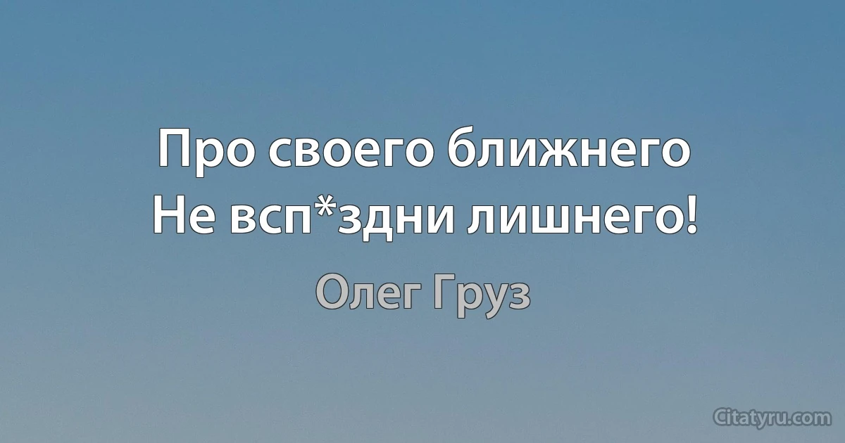 Про своего ближнего
Не всп*здни лишнего! (Олег Груз)