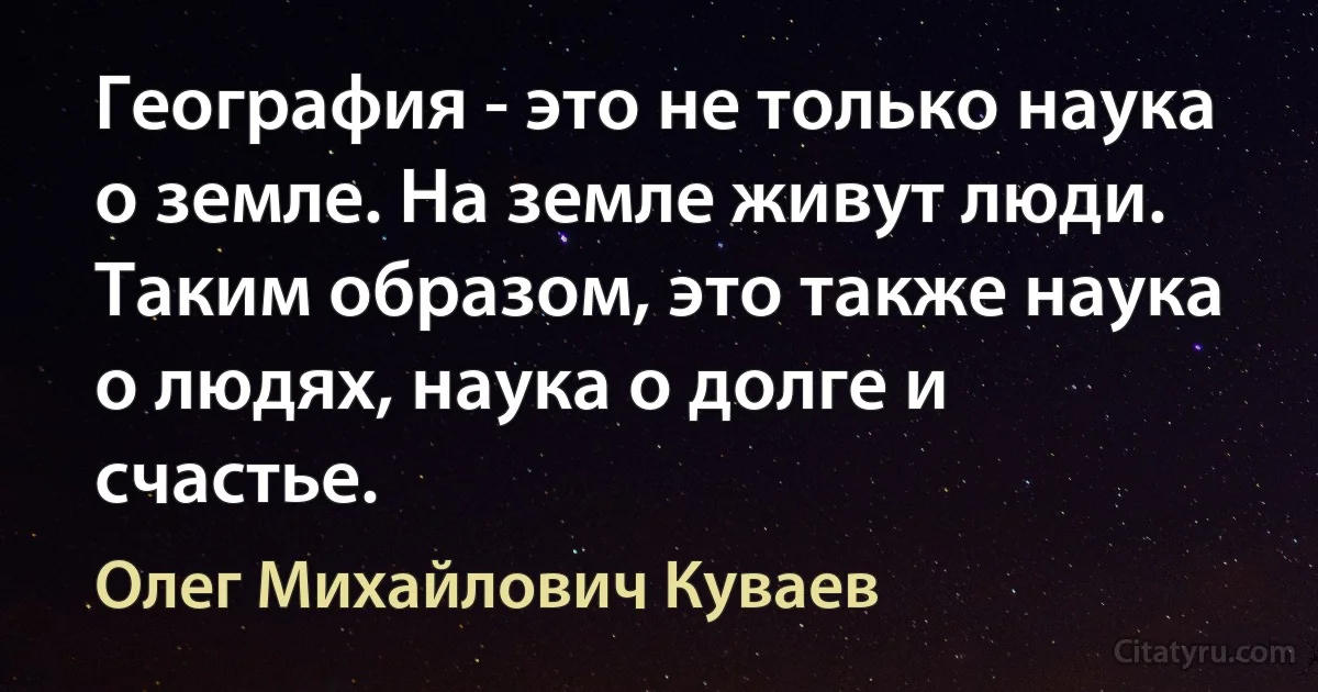 География - это не только наука о земле. На земле живут люди. Таким образом, это также наука о людях, наука о долге и счастье. (Олег Михайлович Куваев)