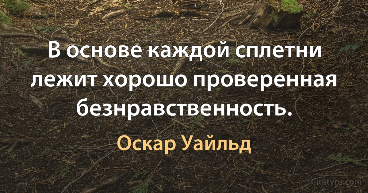 В основе каждой сплетни лежит хорошо проверенная безнравственность. (Оскар Уайльд)