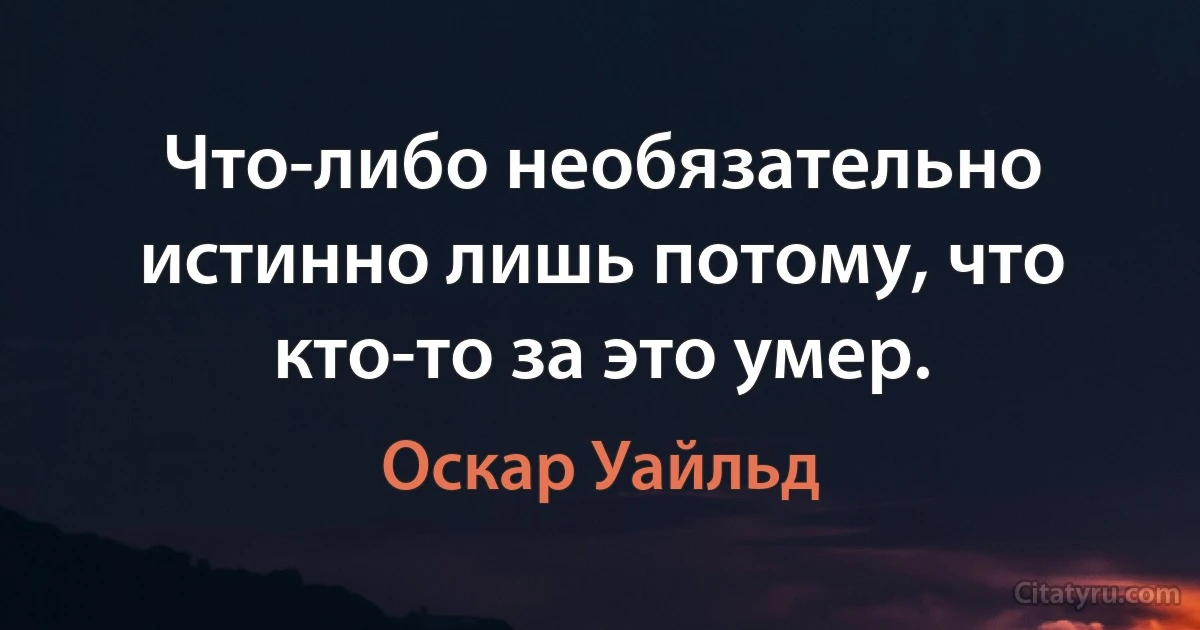 Что-либо необязательно истинно лишь потому, что кто-то за это умер. (Оскар Уайльд)