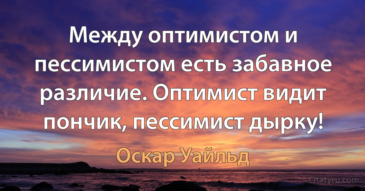 Между оптимистом и пессимистом есть забавное различие. Оптимист видит пончик, пессимист дырку! (Оскар Уайльд)