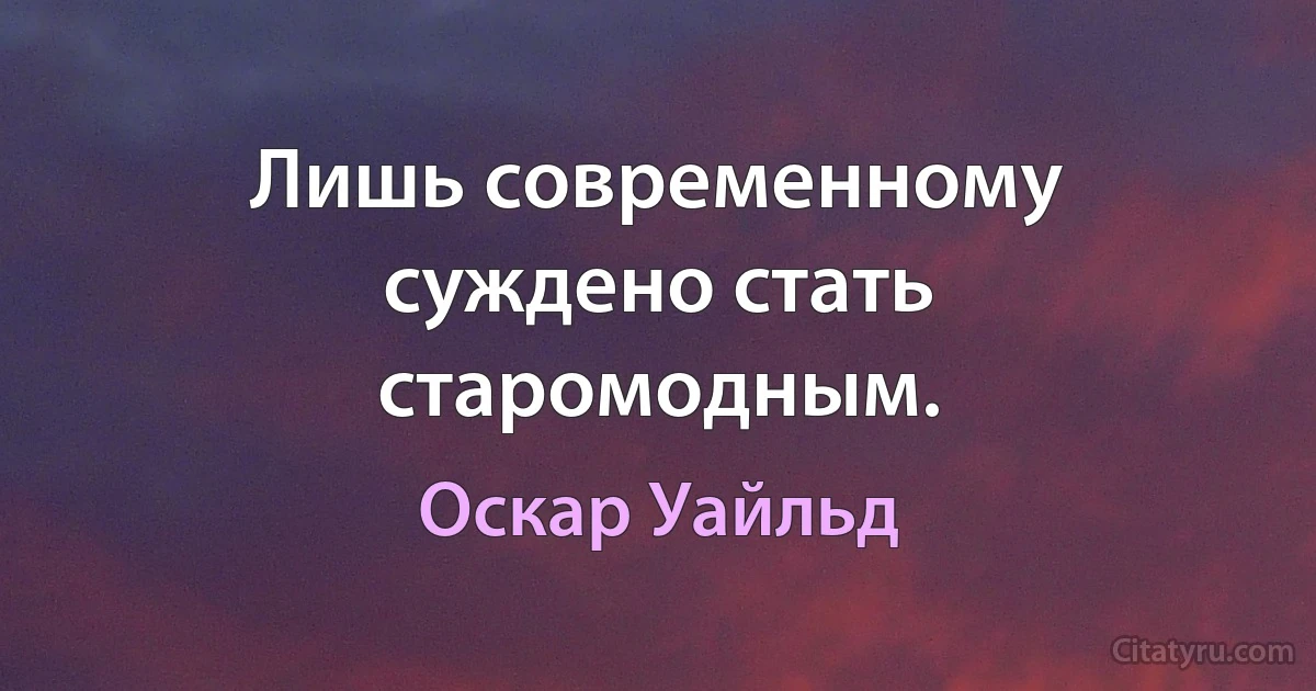 Лишь современному суждено стать старомодным. (Оскар Уайльд)