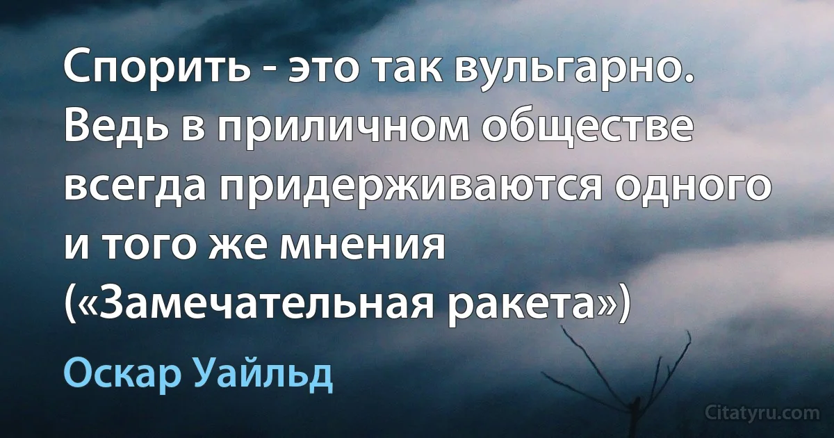 Спорить - это так вульгарно. Ведь в приличном обществе всегда придерживаются одного и того же мнения («Замечательная ракета») (Оскар Уайльд)