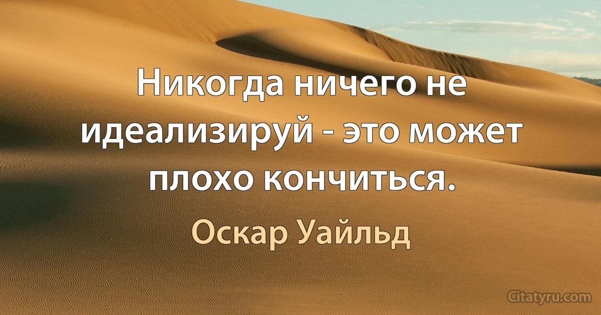 Никогда ничего не идеализируй - это может плохо кончиться. (Оскар Уайльд)