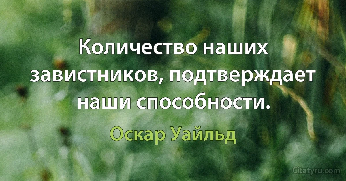 Количество наших завистников, подтверждает наши способности. (Оскар Уайльд)