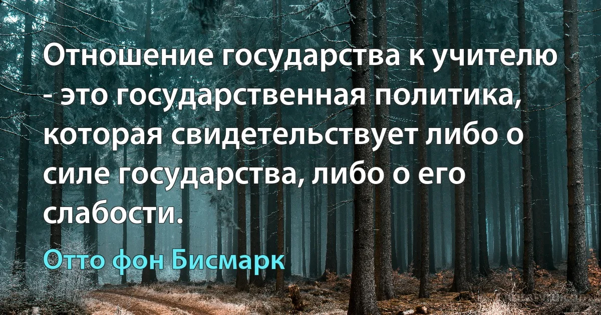 Отношение государства к учителю - это государственная политика, которая свидетельствует либо о силе государства, либо о его слабости. (Отто фон Бисмарк)