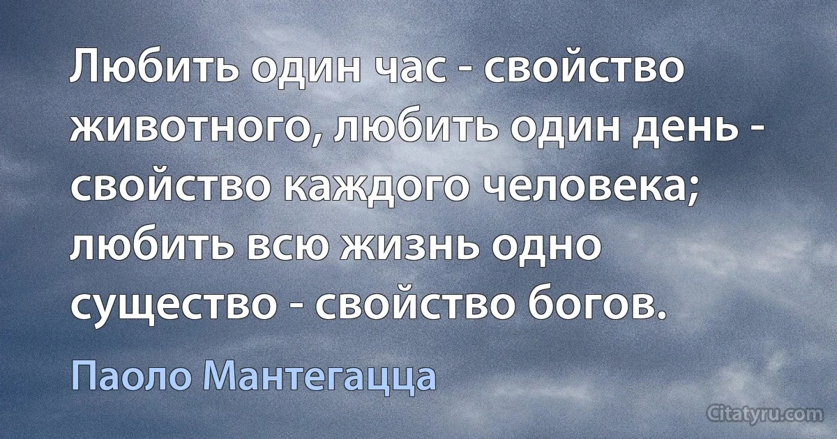 Любить один час - свойство животного, любить один день - свойство каждого человека; любить всю жизнь одно существо - свойство богов. (Паоло Мантегацца)