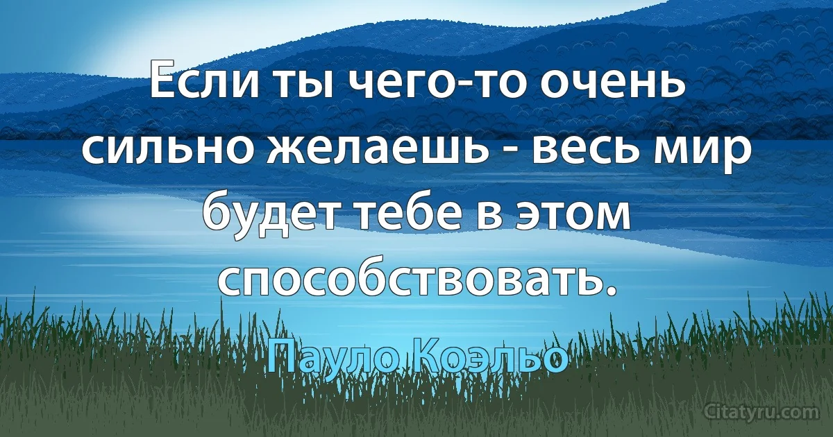 Если ты чего-то очень сильно желаешь - весь мир будет тебе в этом способствовать. (Пауло Коэльо)