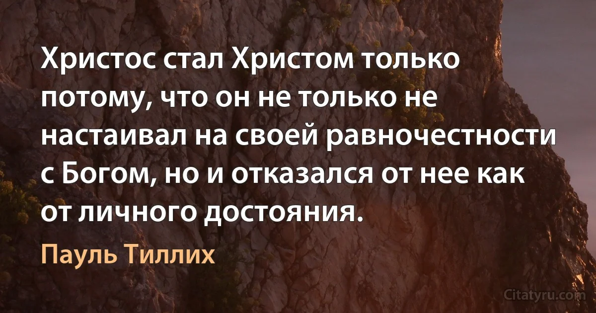 Христос стал Христом только потому, что он не только не настаивал на своей равночестности с Богом, но и отказался от нее как от личного достояния. (Пауль Тиллих)